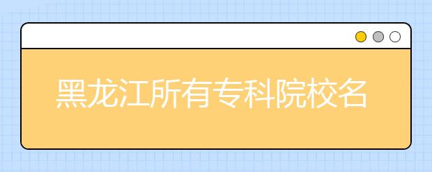 黑龙江所有专科院校名单及排名(教育部)