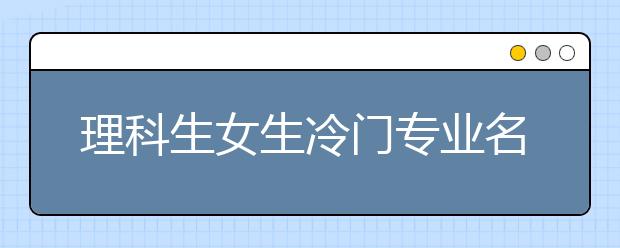 理科生女生冷门专业名单及排名推荐