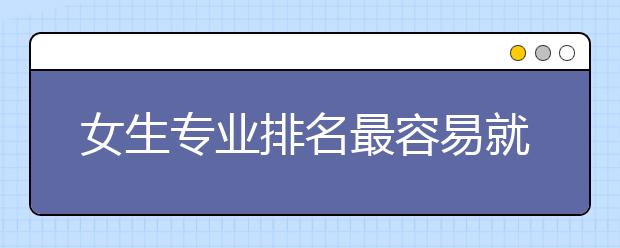 女生专业排名最容易就业的10种专业