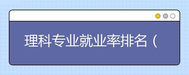 理科专业就业率排名（理科生必看）