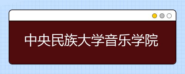 中央民族大学音乐学院2020年校考招生简章