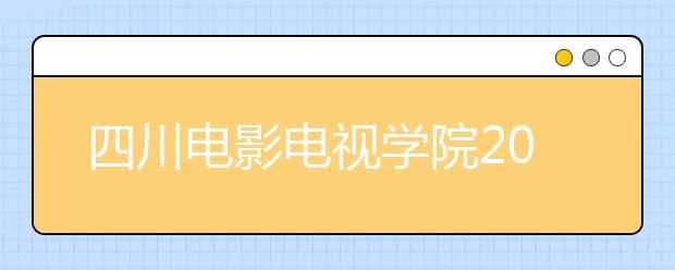 四川电影电视学院2020年安徽省艺术类校考专业招生简章