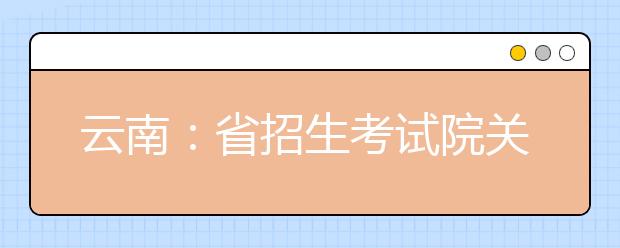 云南：省招生考试院关于我省近期招生考试有关工作安排的通告