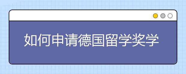 如何申请德国留学奖学金呢？