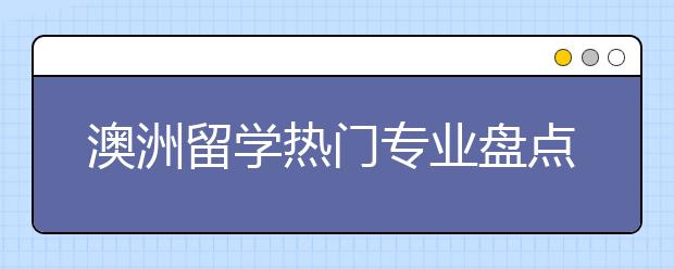 澳洲留学热门专业盘点 哪些专业适合留学生回国发展