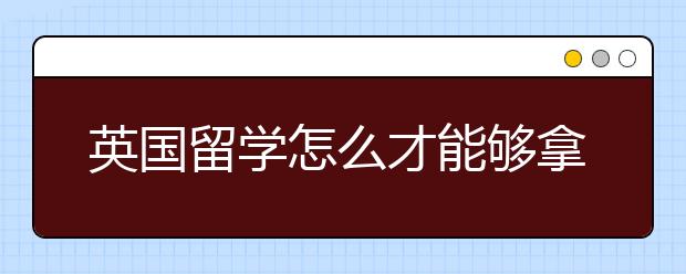 英国留学怎么才能够拿到英国大学奖学金?