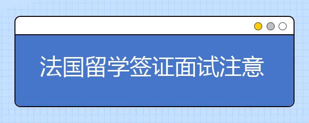 法国留学签证面试注意事项一览表