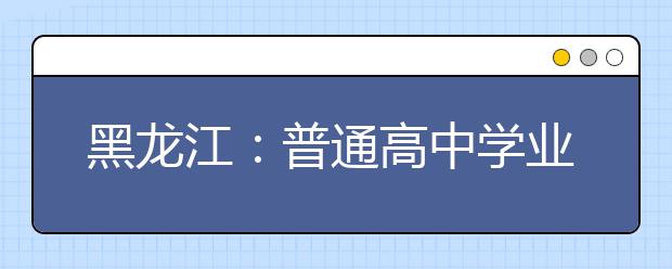 黑龙江：普通高中学业水平考试成绩今日发布