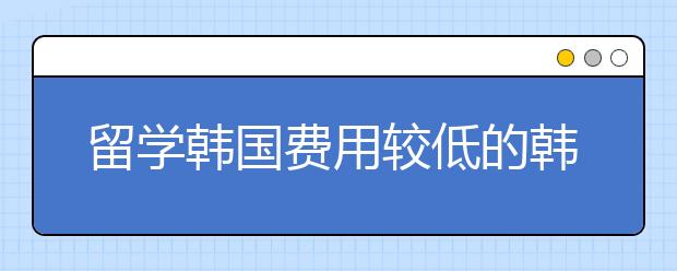 留学韩国费用较低的韩国大学有哪些