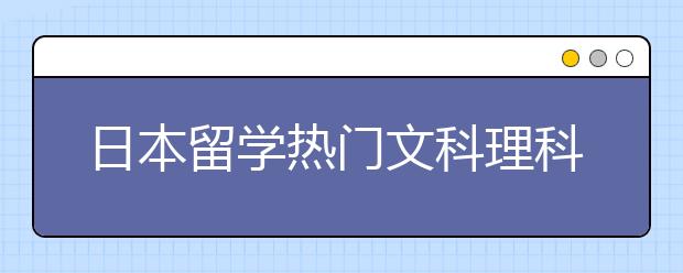日本留学热门文科理科专业有哪些