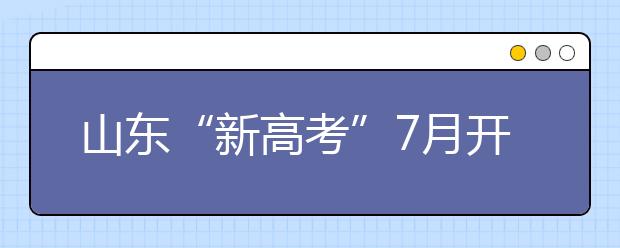 山东“新高考”7月开锣 招生政策较往年不同