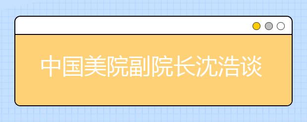 中国美院副院长沈浩谈解读国美2020年校考调整方案