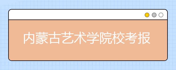 内蒙古艺术学院校考报名系统4月13日-17日开通