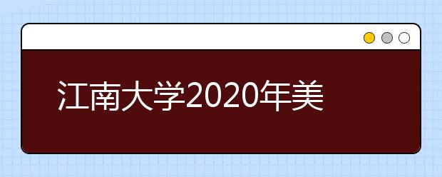 江南大学2020年美术类招生政策：取消校考承认统考成绩