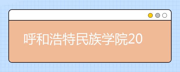 呼和浩特民族学院2020年艺术类招生简章