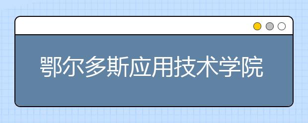 鄂尔多斯应用技术学院2020年艺术类专业招生简章