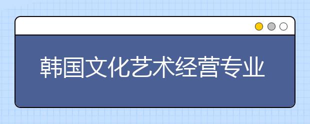 韩国文化艺术经营专业有哪些好的学校？