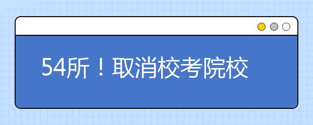 54所！取消校考院校招生信息！