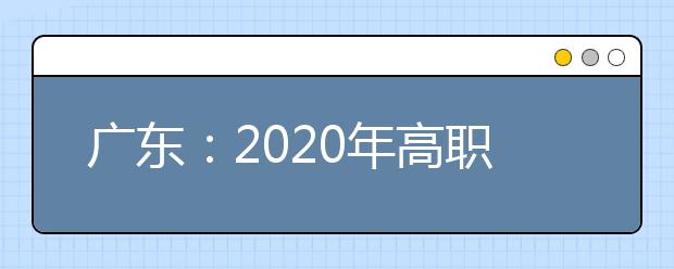 广东：2020年高职自主招生(面向高中生)志愿填报工作于4月20日开始