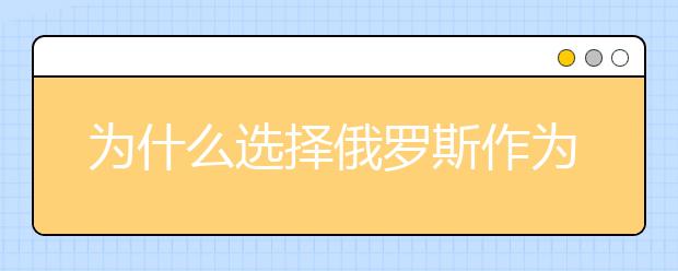 为什么选择俄罗斯作为自己的留学目的地