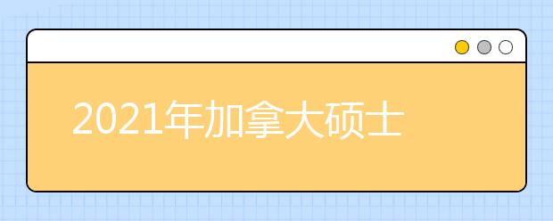 2021年加拿大硕士申请条件一览表 赴加读研要满足哪些要求