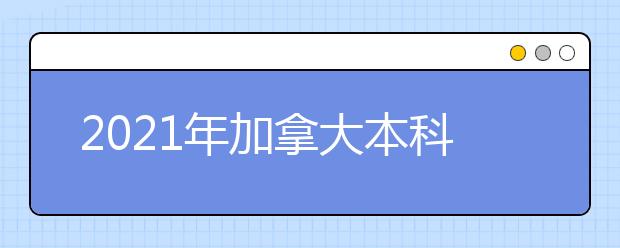 2021年加拿大本科留学申请条件 怎样进入加拿大名校读本科