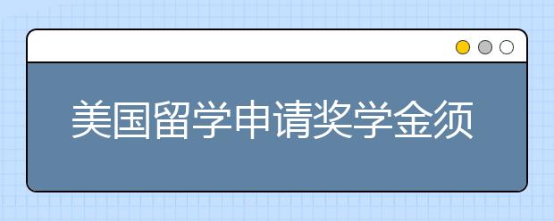 美国留学申请奖学金须知事项