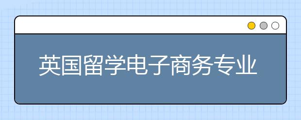 英国留学电子商务专业怎么样？