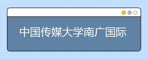 中国传媒大学南广国际学院调整2020年入学测试的通知【附简章】