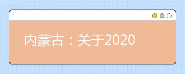 内蒙古：关于2020年普通高考相关工作时间安排的通知