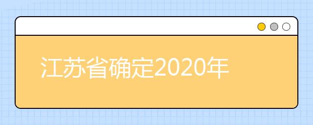 江苏省确定2020年普通高校招生考试相关时间