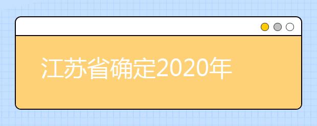 江苏省确定2020年普通高校招生考试相关时间