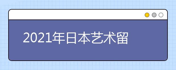 2021年日本艺术留学申请指南 赴日留学要参加哪些考试