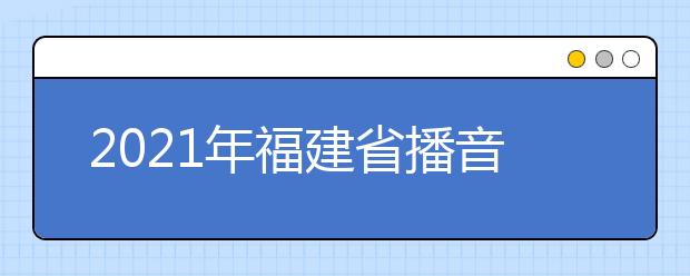 2021年福建省播音与主持类专业统考考试大纲