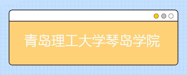 <a target="_blank" href="/xuexiao2466/" title="青岛理工大学琴岛学院">青岛理工大学琴岛学院</a>2020年艺术类专业招生章程