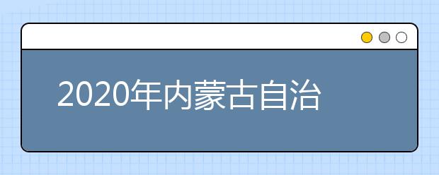 2020年内蒙古自治区普通高考时间安排已确定