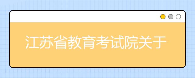 江苏省教育考试院关于补充江苏省普通高校招生美术与设计类专业省统考涵盖专业范围等事项的通知