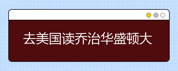 去美国读乔治华盛顿大学怎么样？