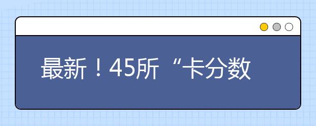 最新！45所“卡分数”院校汇总