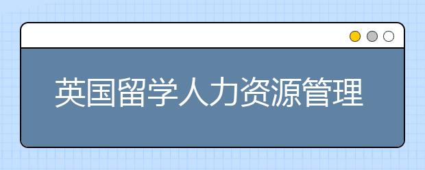 英国留学人力资源管理专业可选院校