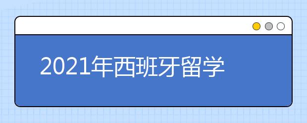 2021年西班牙留学签证申请攻略 办理学签要准备哪些材料