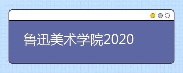 鲁迅美术学院2020年取消美术类省外考点，省内考生4月30日报名