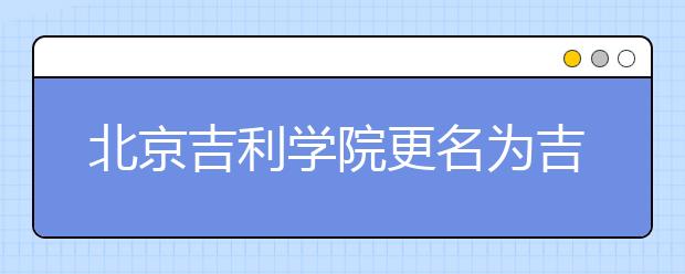 北京吉利学院更名为吉利学院，搬迁至四川省成都市