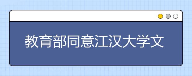 教育部同意<a target="_blank" href="/xuexiao6852/" title="江汉大学文理学院">江汉大学文理学院</a>转设为武汉文理学院