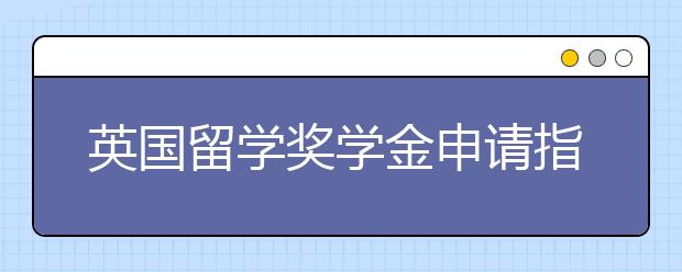 英国留学奖学金申请指南 赴英留学怎样获取奖学金