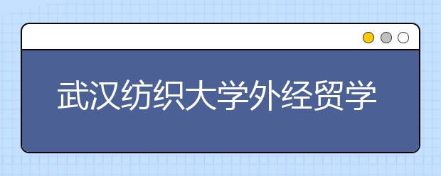 武汉纺织大学外经贸学院2020年招生章程（含艺术类）