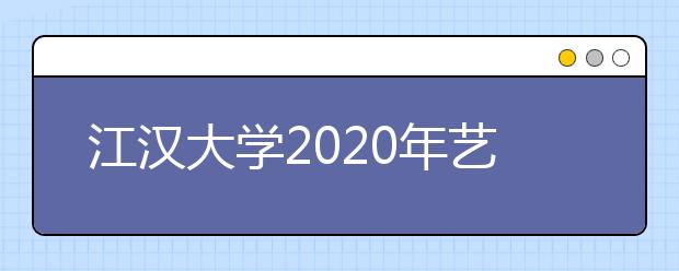 江汉大学2020年艺术类专业校考合格分数线