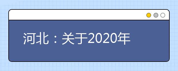 河北：关于2020年我省普通高校招生对口专业考试等相关工作安排的公告