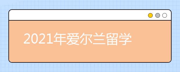 2021年爱尔兰留学签证申请攻略 办理留学签证要准备哪些材料