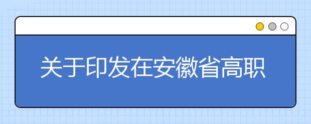 关于印发在安徽省高职院校分类考试中实施乡村医生定向委托培养三年行动计划方案的通知